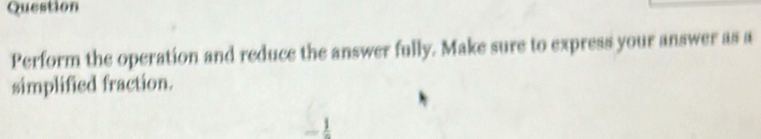 Question 
Perform the operation and reduce the answer fully. Make sure to express your answer as a 
simplified fraction.
-frac 1