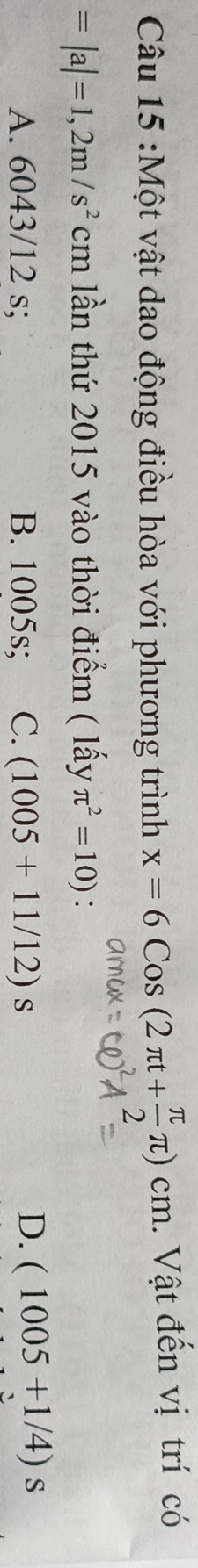 Một vật dao động điều hòa với phương trình x=6Cos(2π t+ π /2 π )cm 1. Vật đến vị trí có
=|a|=1,2m/s^2cm lần thứ 2015 vào thời điểm ( lấy π^2=10) :
A. 6043/12 s; B. 1005s; C. (1005+11/12)s
D. (1005+1/4)s