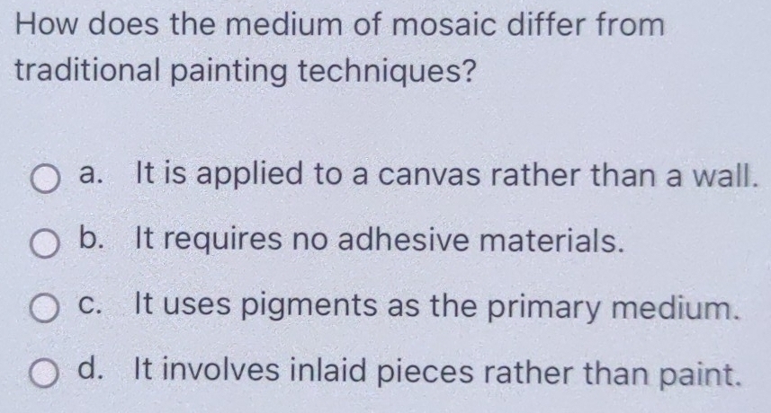 How does the medium of mosaic differ from
traditional painting techniques?
a. It is applied to a canvas rather than a wall.
b. It requires no adhesive materials.
c. It uses pigments as the primary medium.
d. It involves inlaid pieces rather than paint.