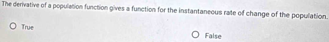 The derivative of a population function gives a function for the instantaneous rate of change of the population.
True False