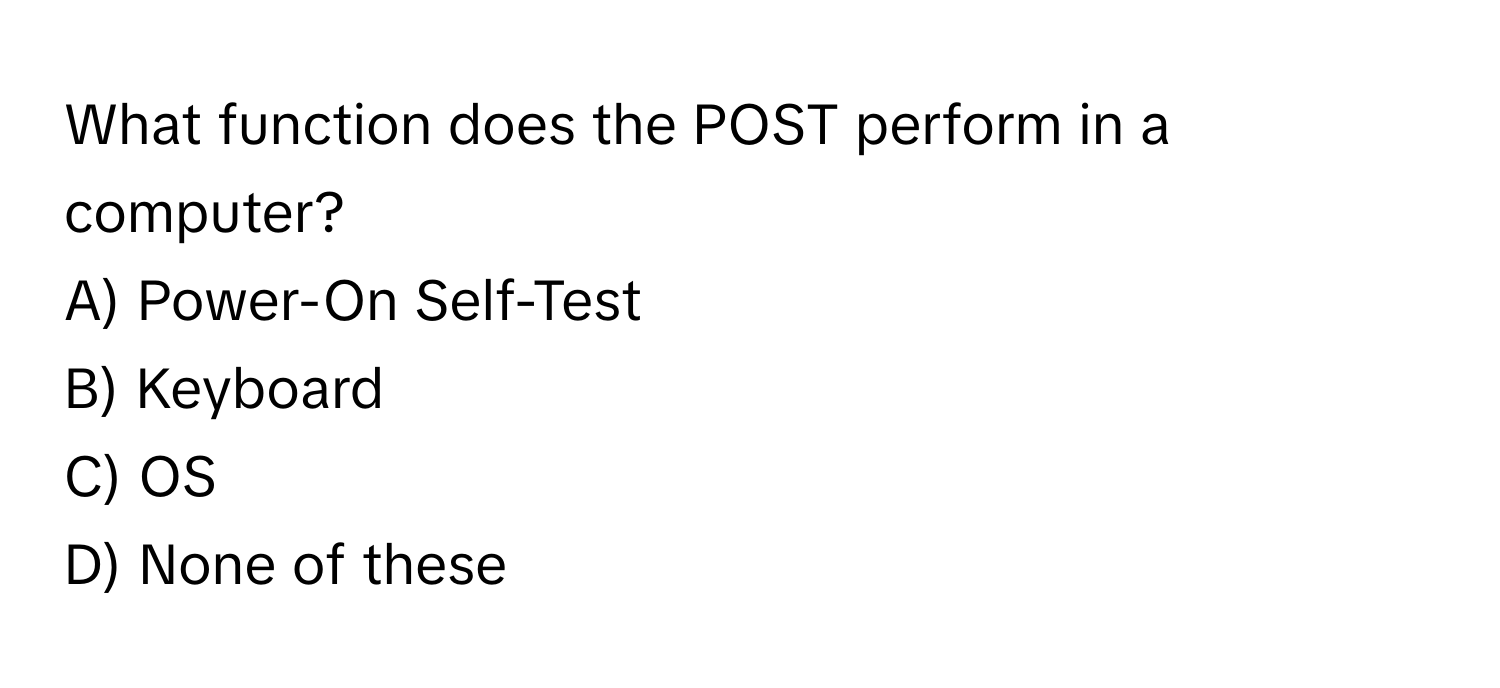 What function does the POST perform in a computer?

A) Power-On Self-Test
B) Keyboard
C) OS
D) None of these