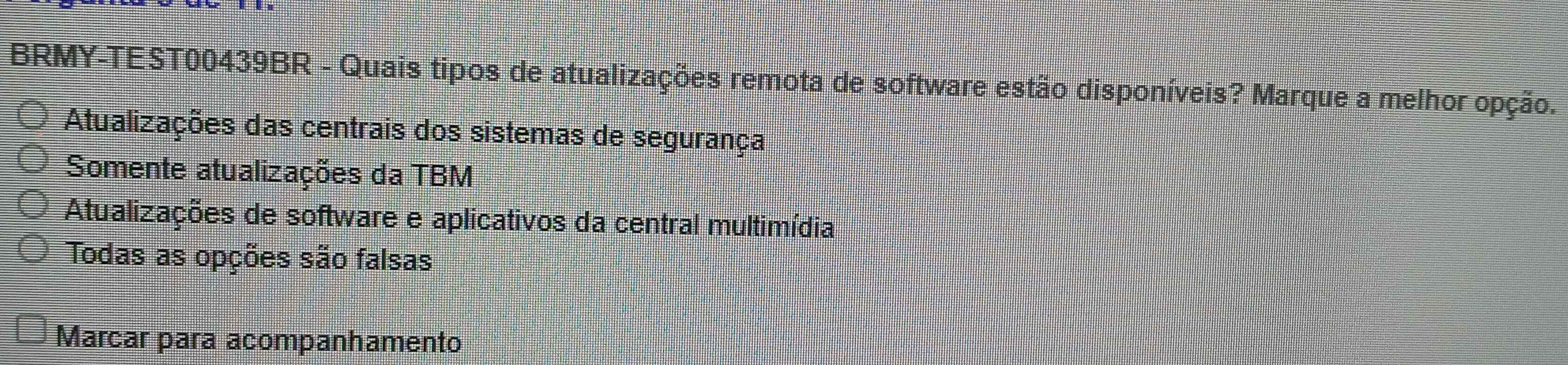 BRMY-TEST00439BR - Quais tipos de atualizações remota de software estão disponíveis? Marque a melhor opção.
Atualizações das centrais dos sistemas de segurança
Somente atualizações da TBM
Atualizações de software e aplicativos da central multimídia
Todas as opções são falsas
Marcar para acompanhamento