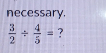 necessary.
 3/2 /  4/5 = ?