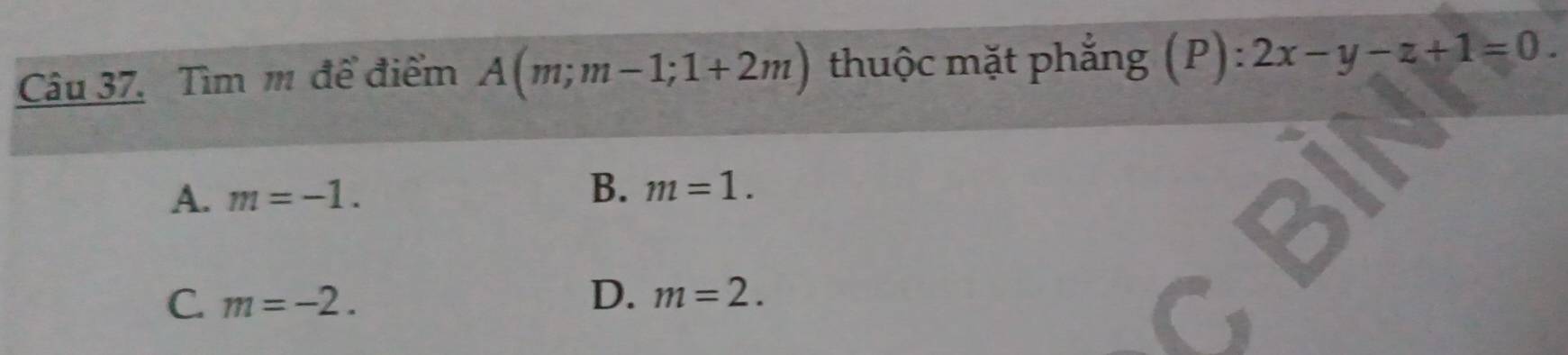 Tìm m để điểm A(m;m-1;1+2m) thuộc mặt phẳng (P): 2x-y-z+1=0.
A. m=-1. B. m=1.
C m=-2.
D. m=2.