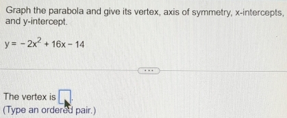 Graph the parabola and give its vertex, axis of symmetry, x-intercepts, 
and y-intercept.
y=-2x^2+16x-14
The vertex is □ . 
(Type an ordered pair.)