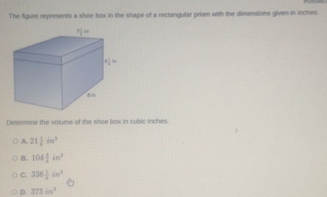 The figure represents a shoe box in the shape of a rectangular prism with the dimensions given in inches.
Determine the volume of the shoe box in cubic inches.
A. 21 1/6 in^3
B. 104 3/4 in^3
C. 336 1/8 in^3
D. 375in^3