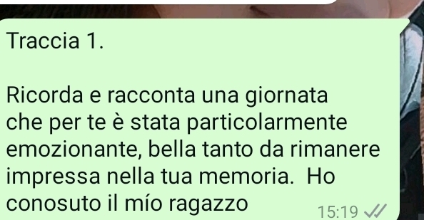 Traccia 1. 
Ricorda e racconta una giornata 
che per te è stata particolarmente 
emozionante, bella tanto da rimanere 
impressa nella tua memoria. Ho 
conosuto il mío ragazzo 15:19