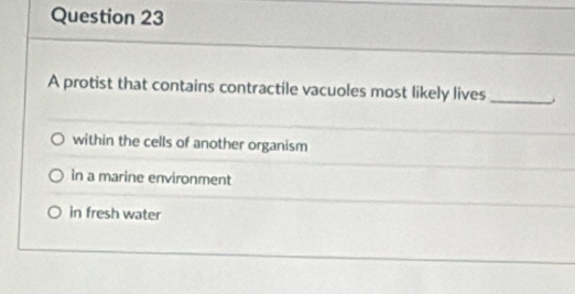 A protist that contains contractile vacuoles most likely lives _.
within the cells of another organism
in a marine environment
in fresh water