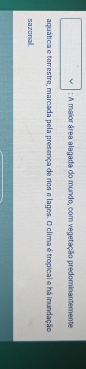 A maior área alagada do mundo, com vegetação predominantemente 
aquática e terrestre, marcada pela presença de rios e lagos. O clima é tropical e há inundação 
sazonal.