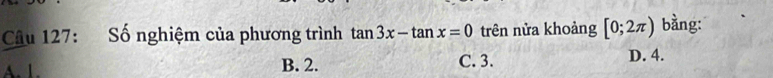 Số nghiệm của phương trình tan 3x-tan x=0 trên nửa khoảng [0;2π ) bàng:
A. 1. B. 2. C. 3.
D. 4.