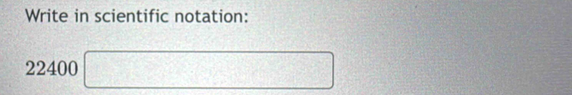 Write in scientific notation:
22400 □