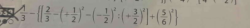 553  1/3 - [ 2/3 -(+ 1/2 )^2-(- 1/2 )^2:(+ 3/2 )^2]+( 5/6 )^2