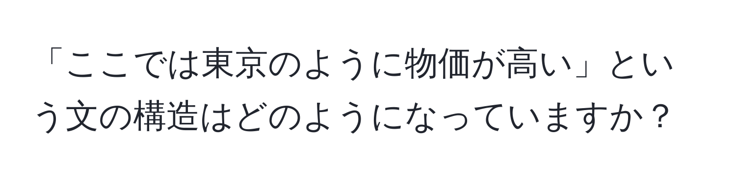 「ここでは東京のように物価が高い」という文の構造はどのようになっていますか？