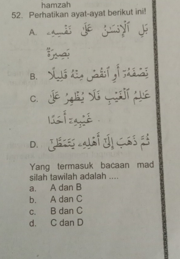 hamzah
52. Perhatikan ayat-ayat berikut ini!
A. amds de guyí de
B. Só d Jaáí Ís aaa
C. Jé jgh sú y jí qué
lú
D g é d, C
Yang termasuk bacaan mad
silah tawilah adalah ....
a. A dan B
b. A dan C
c. B dan C
d. C dan D