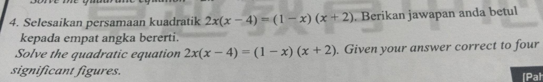 Selesaikan persamaan kuadratik 2x(x-4)=(1-x)(x+2). Berikan jawapan anda betul 
kepada empat angka bererti. 
Solve the quadratic equation 2x(x-4)=(1-x)(x+2). Given your answer correct to four 
significant figures. 
[Pał