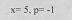 x=5, p=-1