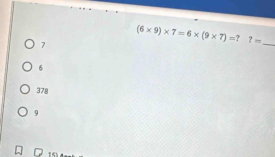 7
(6* 9)* 7=6* (9* 7)= ? ?= _
6
378
9
15