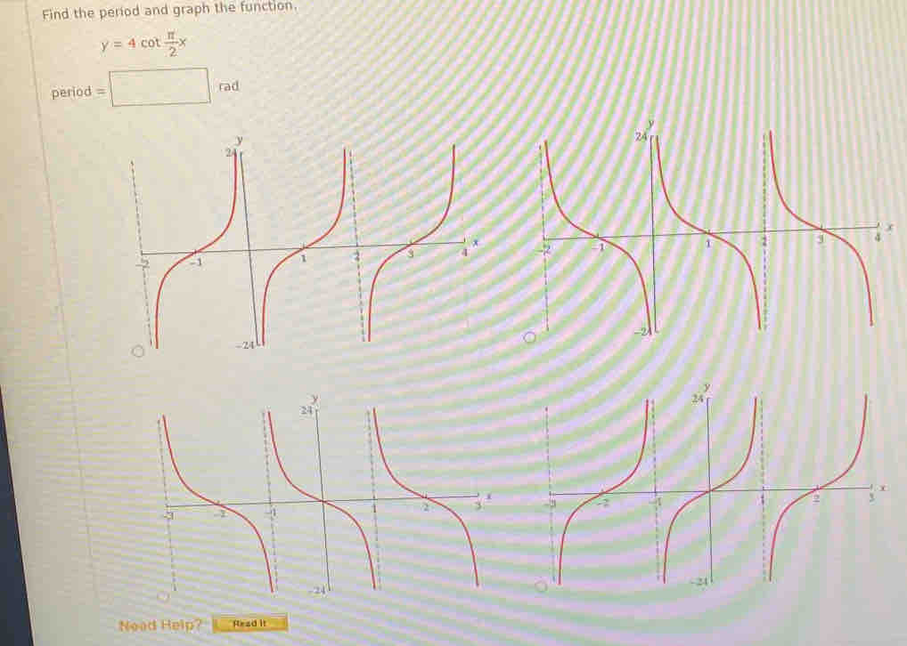 Find the period and graph the function.
y=4cot  π /2 x
oer lod =□ rad

Nead Help? Read it