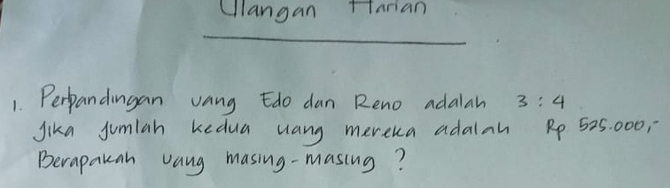 Clangan Htarian 
1. Perpandingan vang Edo dan Reno adalah 3:4
Jika jumlan kedua uang mereka adalah Rp 525: 000, 
Berapakan vang masing-masing?