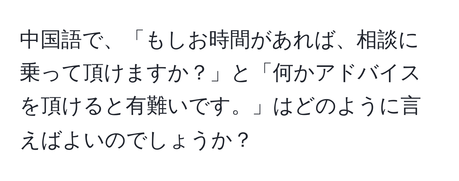 中国語で、「もしお時間があれば、相談に乗って頂けますか？」と「何かアドバイスを頂けると有難いです。」はどのように言えばよいのでしょうか？