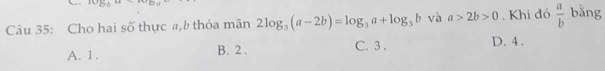 Cho hai số thực a, b thỏa mãn 2log _3(a-2b)=log _3a+log _3b và a>2b>0. Khi đó  a/b  bằng
C. 3.
A. 1. B. 2. D. 4.