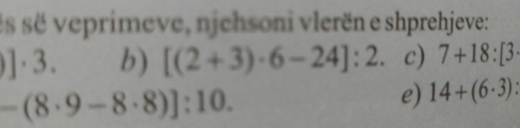 ës së veprimeve, njehsoni vlerën e shprehjeve:.]· 3. 
b) [(2+3)· 6-24]:2. c) 7+18:[3·
-(8· 9-8· 8)]:10. 
e) 14+(6· 3)