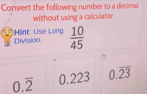 Convert the following number to a decimal 
without using a calculator. 
Hint: Use Long  10/45 
Division. 
B
0.overline 2 0.223 0.overline 23