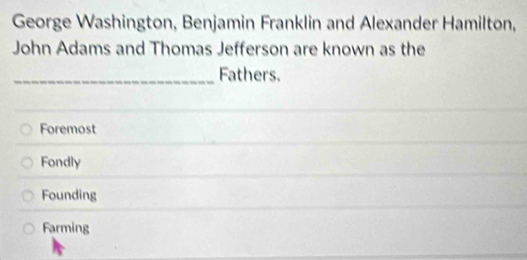 George Washington, Benjamin Franklin and Alexander Hamilton,
John Adams and Thomas Jefferson are known as the
_Fathers.
Foremost
Fondly
Founding
Farming