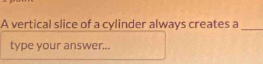 A vertical slice of a cylinder always creates a_ 
type your answer...