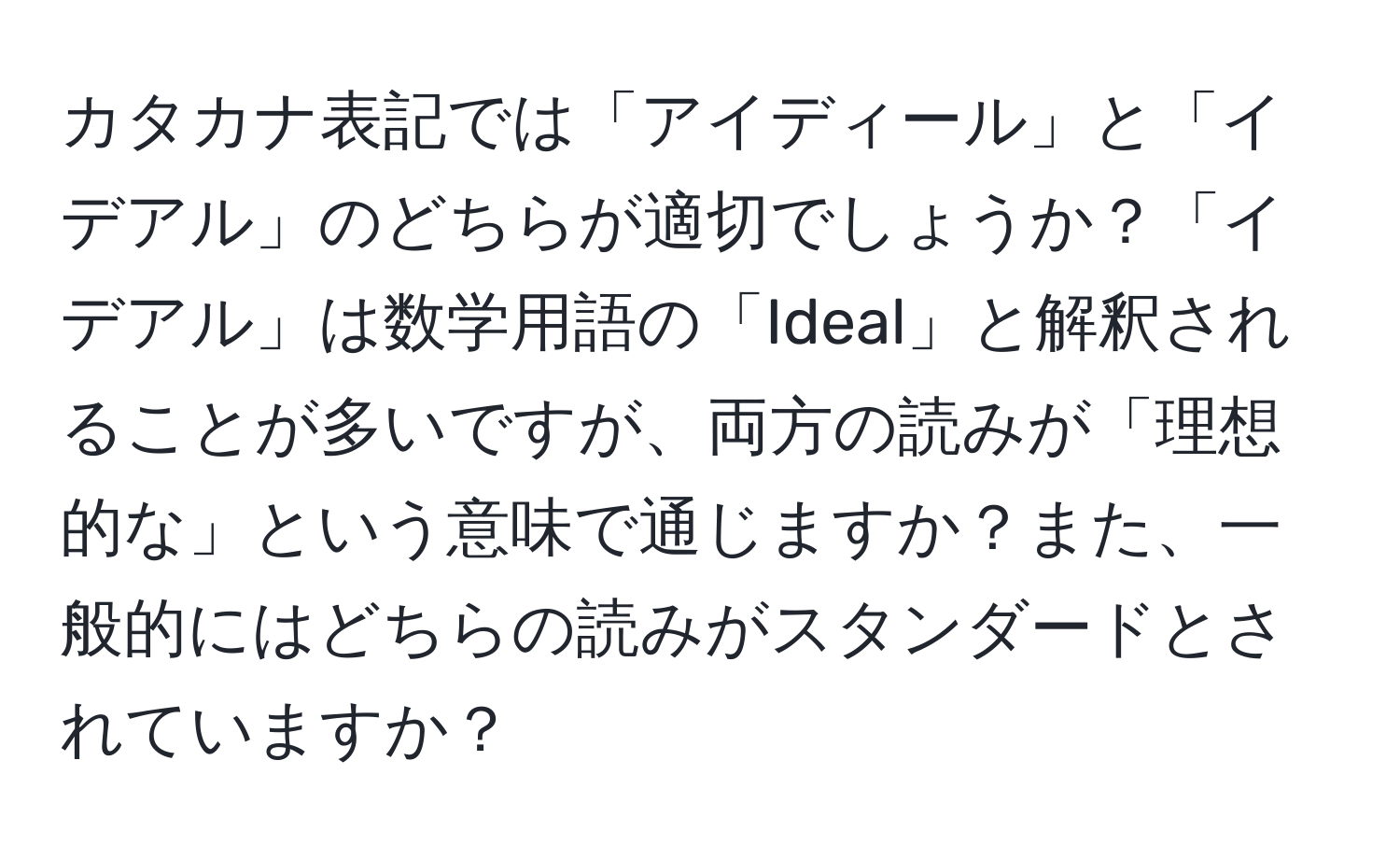 カタカナ表記では「アイディール」と「イデアル」のどちらが適切でしょうか？「イデアル」は数学用語の「Ideal」と解釈されることが多いですが、両方の読みが「理想的な」という意味で通じますか？また、一般的にはどちらの読みがスタンダードとされていますか？