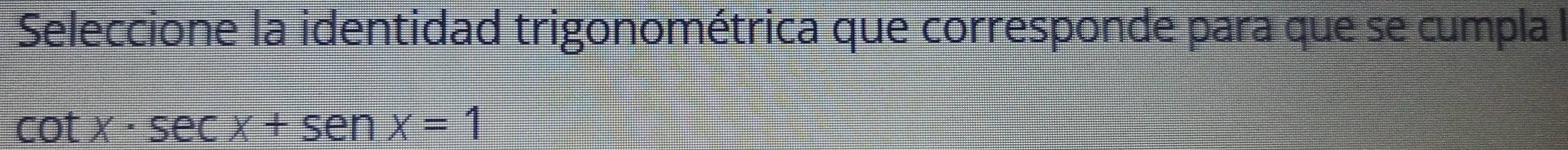 Seleccione la identidad trigonométrica que corresponde para que se cumpla l
cot x· sec x+sec x=1
