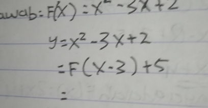 awab: F(x)=x^2-3x+2
y=x^2-3x+2
=F(x-3)+5