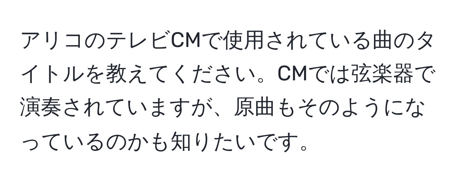 アリコのテレビCMで使用されている曲のタイトルを教えてください。CMでは弦楽器で演奏されていますが、原曲もそのようになっているのかも知りたいです。