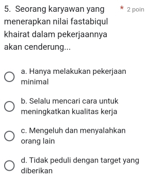 Seorang karyawan yang 2 poin
menerapkan nilai fastabiqul
khairat dalam pekerjaannya
akan cenderung...
a. Hanya melakukan pekerjaan
minimal
b. Selalu mencari cara untuk
meningkatkan kualitas kerja
c. Mengeluh dan menyalahkan
orang lain
d. Tidak peduli dengan target yang
diberikan