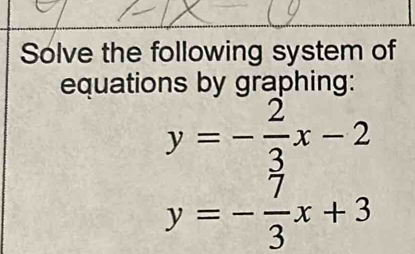 Solve the following system of
equations by graphing:
y=- 2/3 x-2
y=- 7/3 x+3