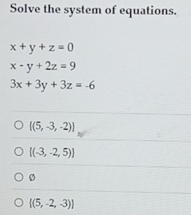 Solve the system of equations.
x+y+z=0
x-y+2z=9
3x+3y+3z=-6
 (5,-3,-2)
 (-3,-2,5)
 (5,-2,-3)