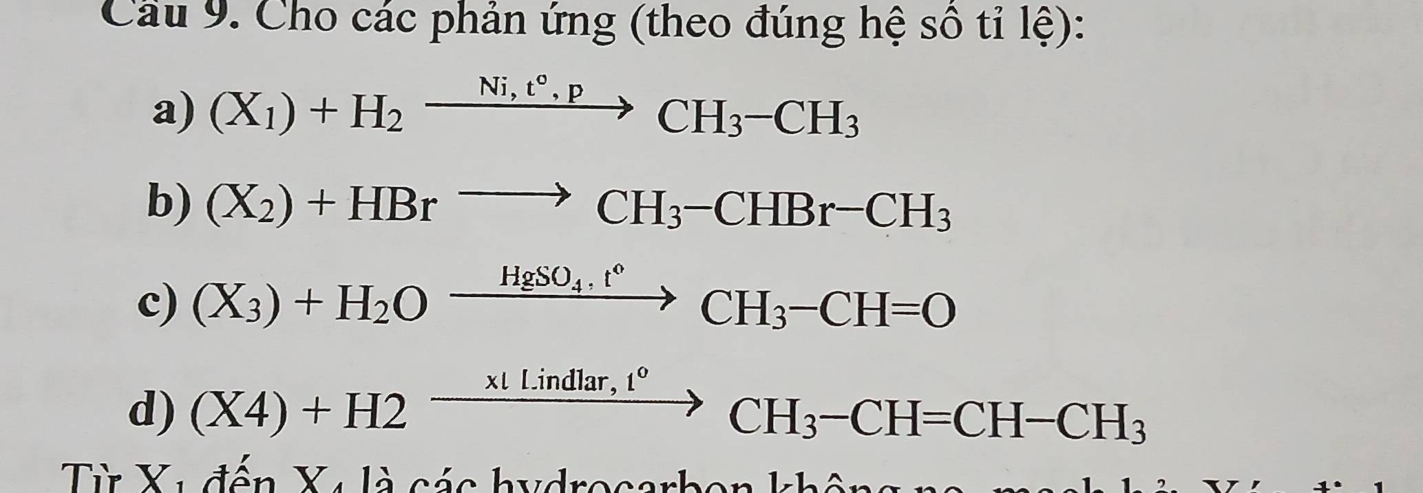 Cầu 9. Cho các phản ứng (theo đúng hệ sô tỉ lệ): 
a) (X_1)+H_2xrightarrow Ni,t°,pCH_3-CH_3
b) (X_2)+HBrto CH_3-CHBr-CH_3
c) (X_3)+H_2Oxrightarrow HgSO_4.t°CH_3-CH=O
d) (X4)+H2xrightarrow * tLindlar,t°CH_3-CH=CH-CH_3
Từ X1 đến X4 là các hydrocarbon k