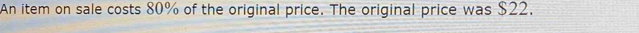 An item on sale costs 80% of the original price. The original price was $22.