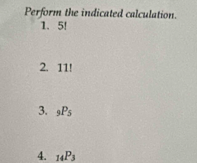 Perform the indicated calculation. 
1. 5!
2. 11!
3. _9P_5
4. _14P_3