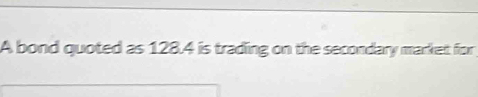 A bond quoted as 128.4 is trading on the secondary market for