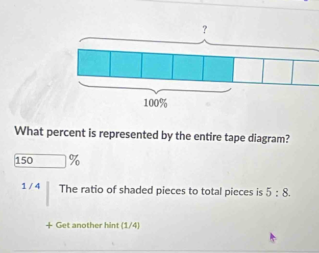 What percent is represented by the entire tape diagram?
150%
1 / 4 The ratio of shaded pieces to total pieces is 5:8. 
+ Get another hint (1/4)