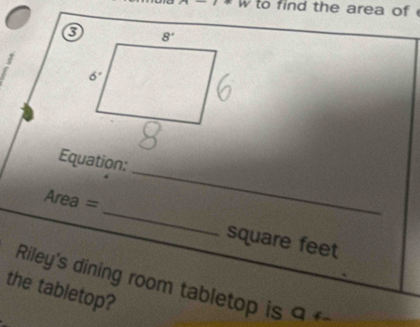 1/ W to find the area of 
③
_
Equation:
Area = _square feet
Riley's dining room tabletop is 9 f
the tabletop?