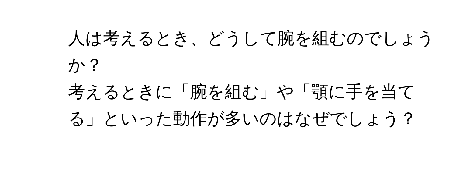 人は考えるとき、どうして腕を組むのでしょうか？  
2. 考えるときに「腕を組む」や「顎に手を当てる」といった動作が多いのはなぜでしょう？