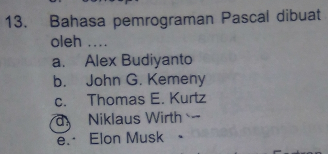 Bahasa pemrograman Pascal dibuat
oleh ....
a. Alex Budiyanto
b. John G. Kemeny
c. Thomas E. Kurtz
Niklaus Wirth
e. Elon Musk .