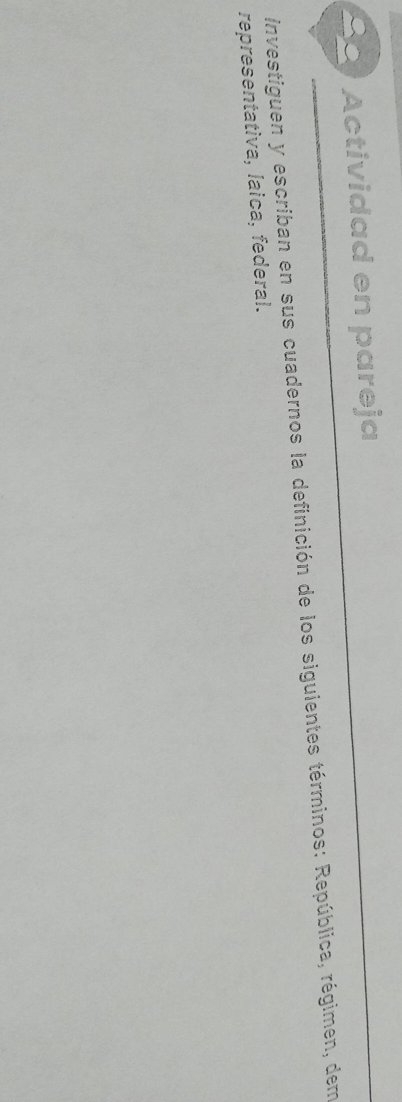 Actividad en pareja 
investiguen y escriban en sus cuadernos la definición de los siguientes términos: República, régimen, dem 
representativa, laica, federal.