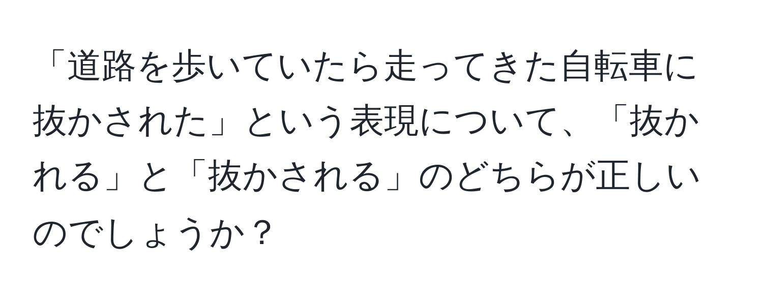 「道路を歩いていたら走ってきた自転車に抜かされた」という表現について、「抜かれる」と「抜かされる」のどちらが正しいのでしょうか？