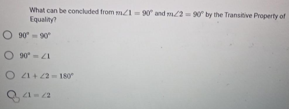 What can be concluded from m∠ 1=90° and m∠ 2=90° by the Transitive Property of
Equality?
90°=90°
90°=∠ 1
∠ 1+∠ 2=180°
∠ 1=∠ 2