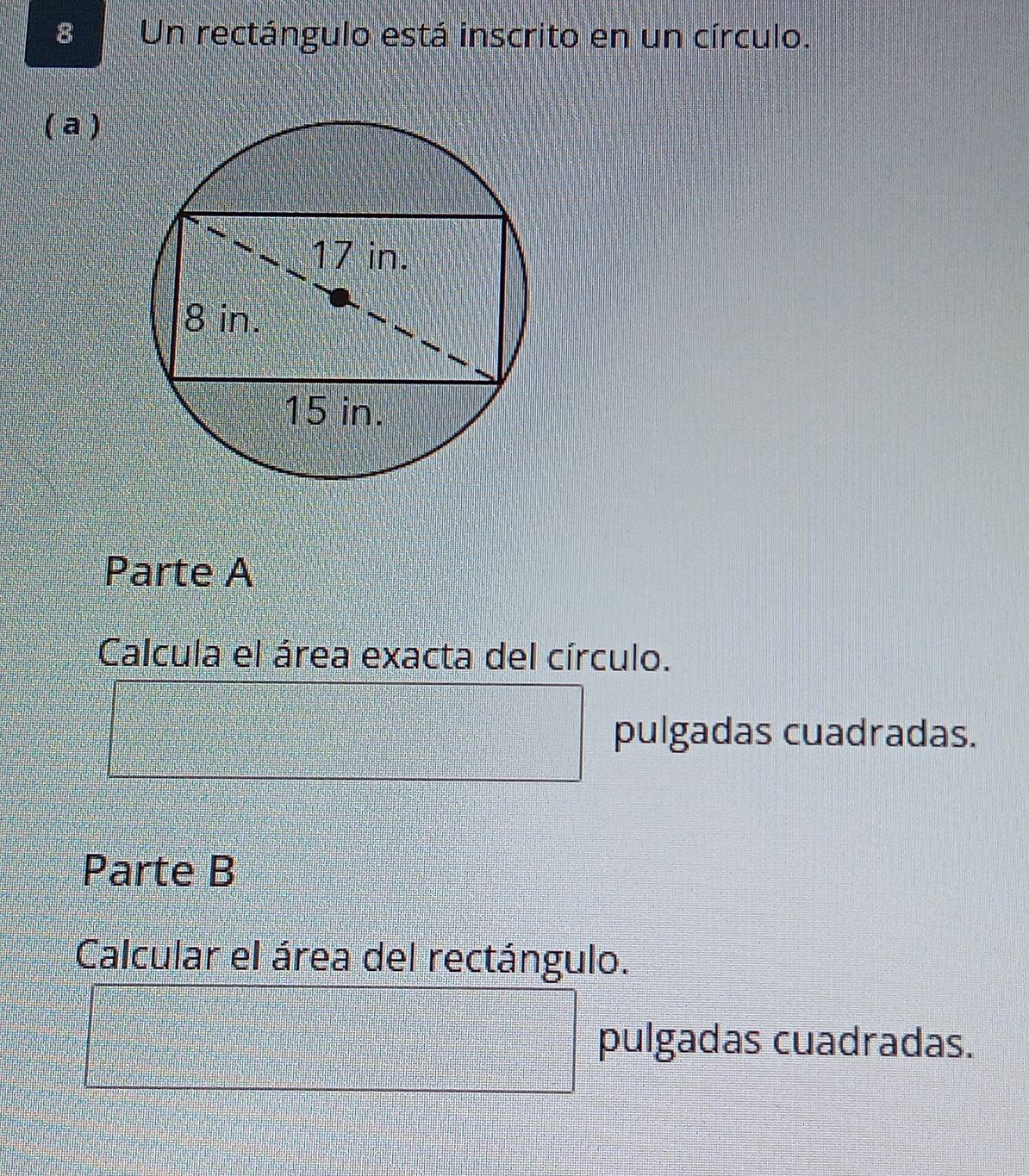 Un rectángulo está inscrito en un círculo. 
( a ) 
Parte A 
Calcula el área exacta del círculo.
( 1/2 ,-1) a_n=□°  1/5 
pulgadas cuadradas. 
Parte B 
Calcular el área del rectángulo. 
□ pulgadas cuadradas.