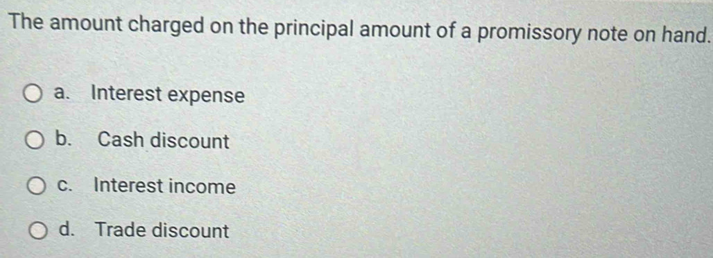 The amount charged on the principal amount of a promissory note on hand.
a. Interest expense
b. Cash discount
c. Interest income
d. Trade discount