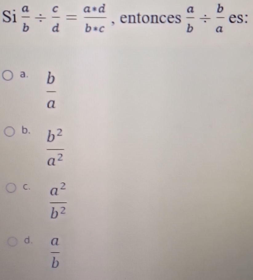 Si  a/b /  c/d = (a*d)/b*c  , entonces  a/b /  b/a  es:
a.  b/a 
b.  b^2/a^2 
C.  a^2/b^2 
d.  a/b 